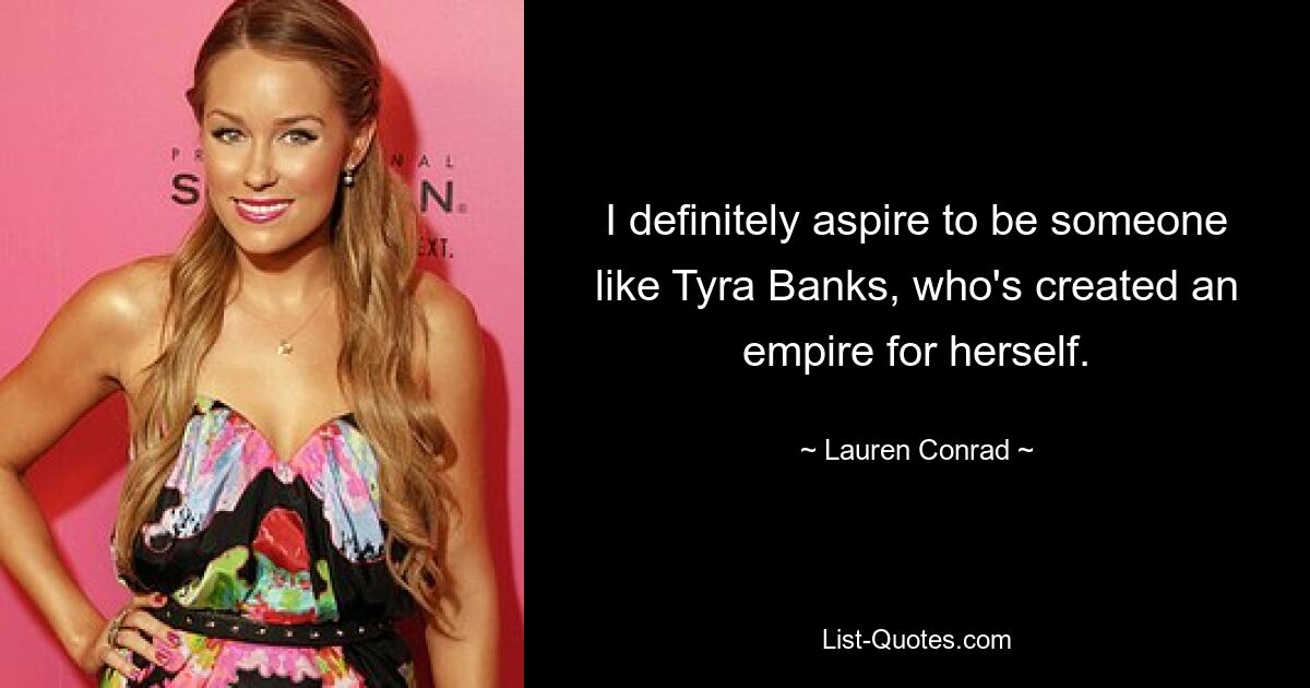 I definitely aspire to be someone like Tyra Banks, who's created an empire for herself. — © Lauren Conrad