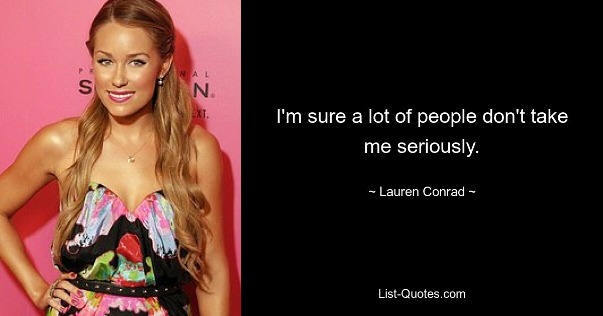 I'm sure a lot of people don't take me seriously. — © Lauren Conrad