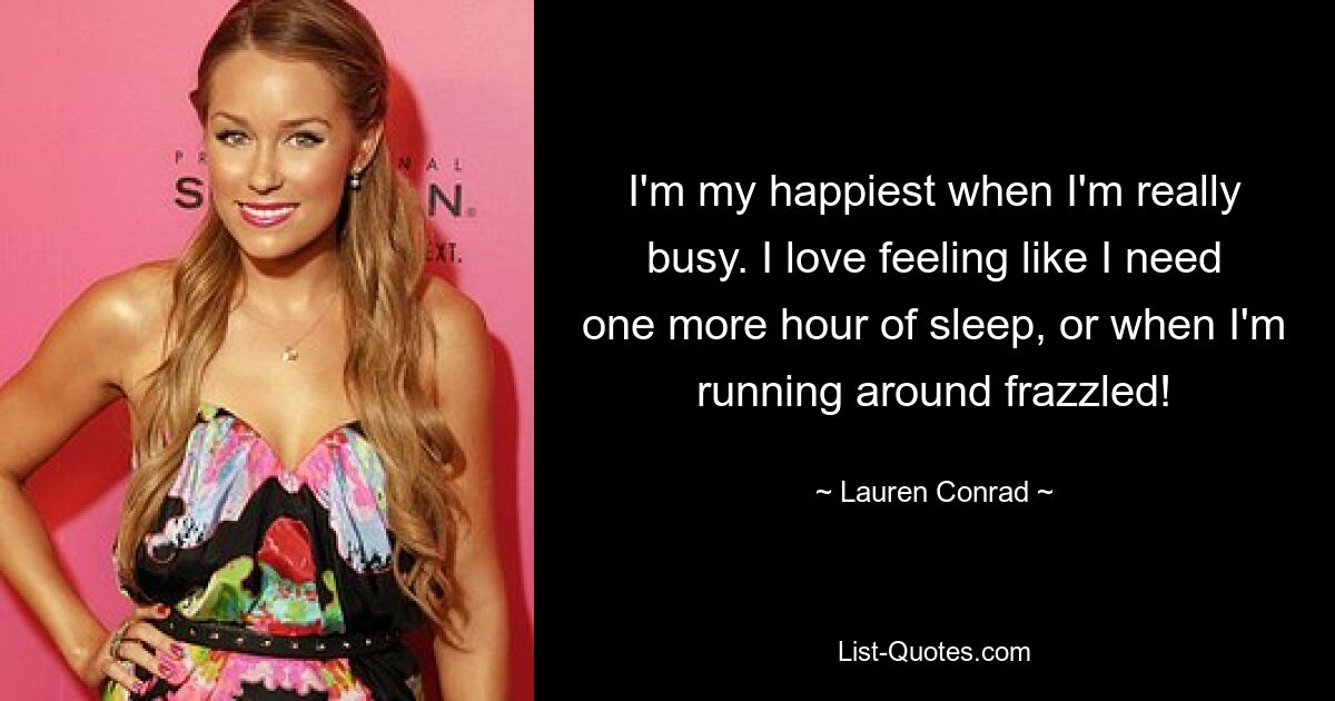 I'm my happiest when I'm really busy. I love feeling like I need one more hour of sleep, or when I'm running around frazzled! — © Lauren Conrad