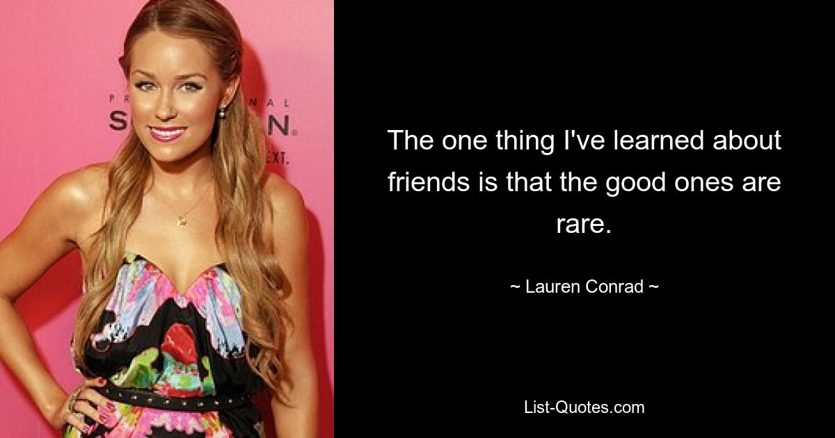 The one thing I've learned about friends is that the good ones are rare. — © Lauren Conrad