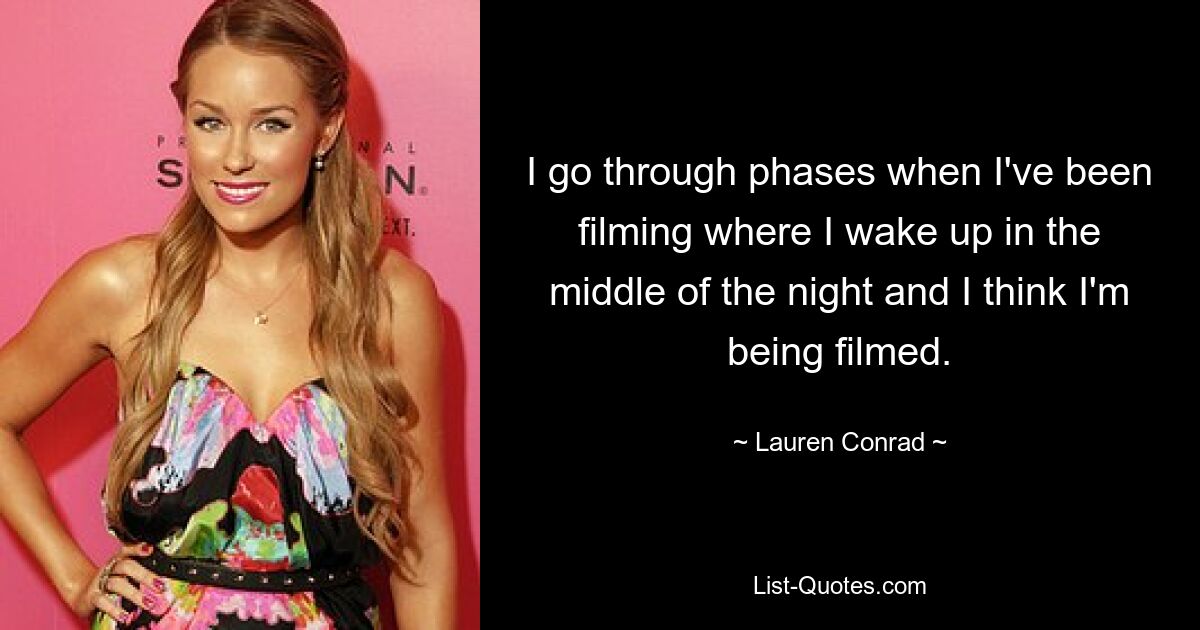 I go through phases when I've been filming where I wake up in the middle of the night and I think I'm being filmed. — © Lauren Conrad