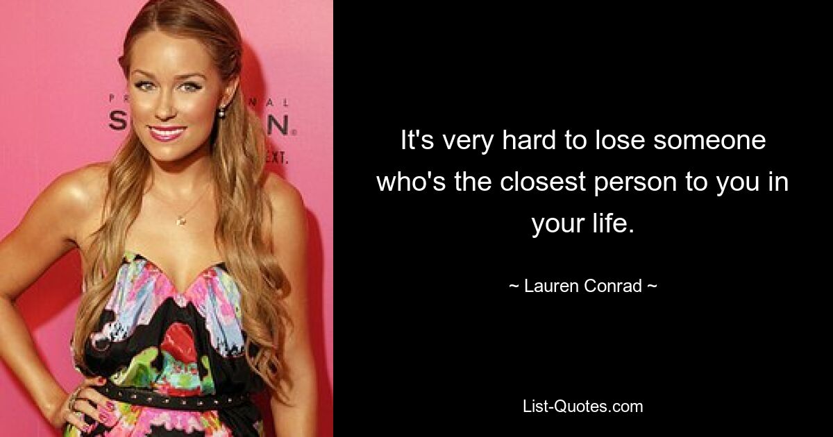 It's very hard to lose someone who's the closest person to you in your life. — © Lauren Conrad