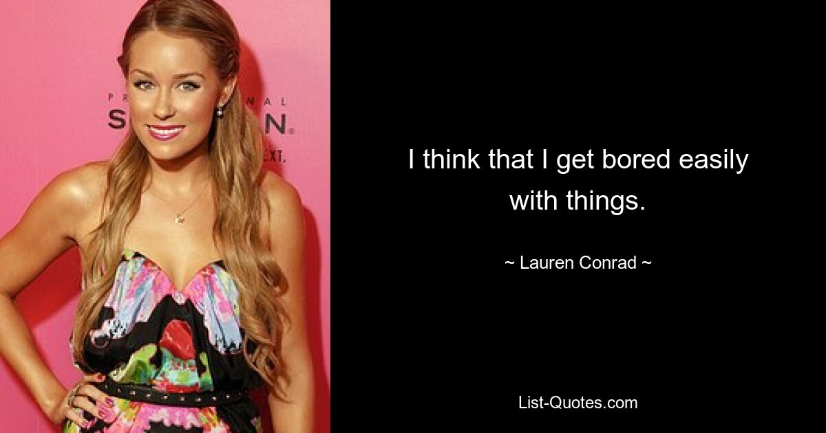 I think that I get bored easily with things. — © Lauren Conrad