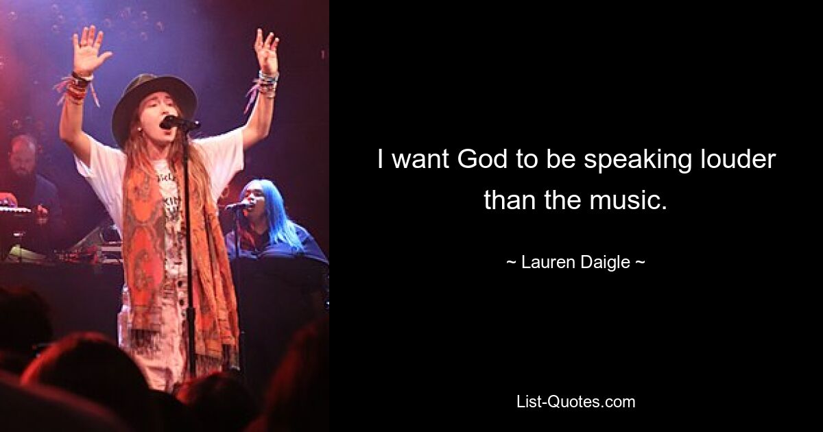 I want God to be speaking louder than the music. — © Lauren Daigle