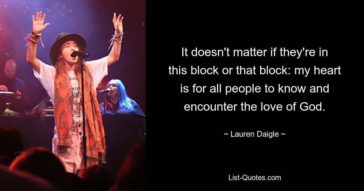 It doesn't matter if they're in this block or that block: my heart is for all people to know and encounter the love of God. — © Lauren Daigle