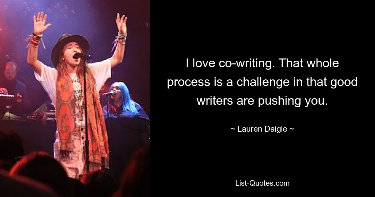 I love co-writing. That whole process is a challenge in that good writers are pushing you. — © Lauren Daigle