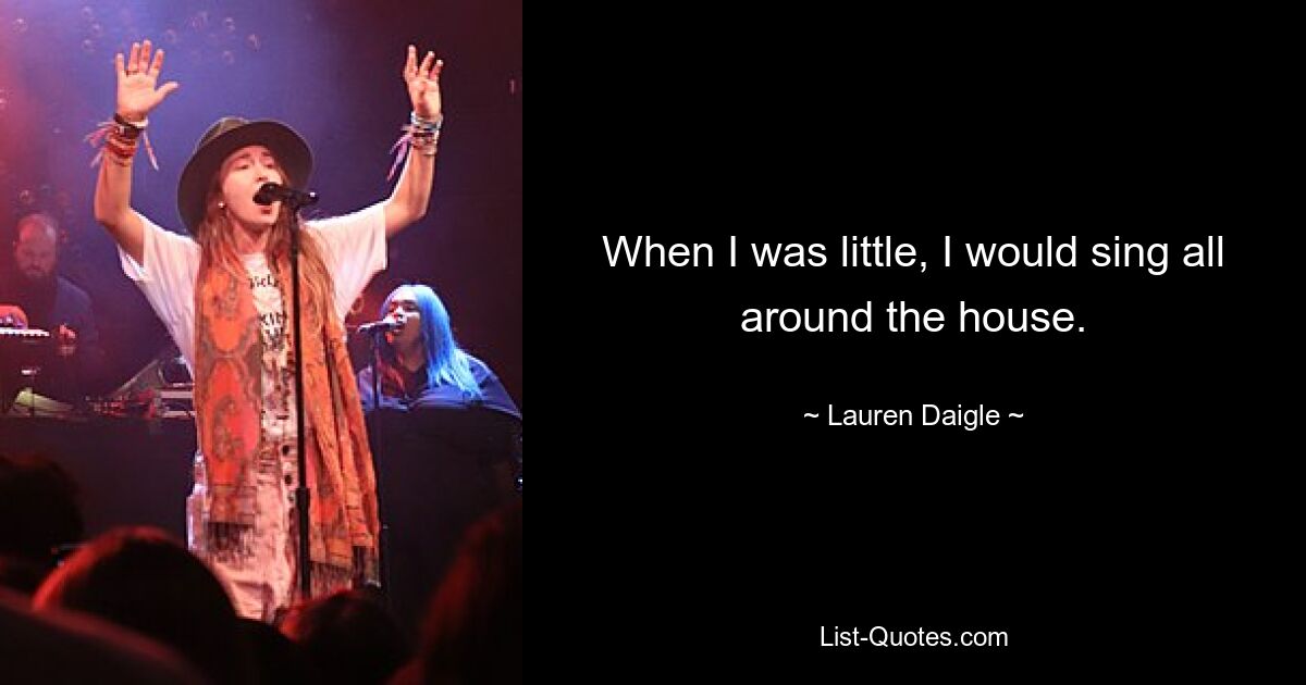 When I was little, I would sing all around the house. — © Lauren Daigle