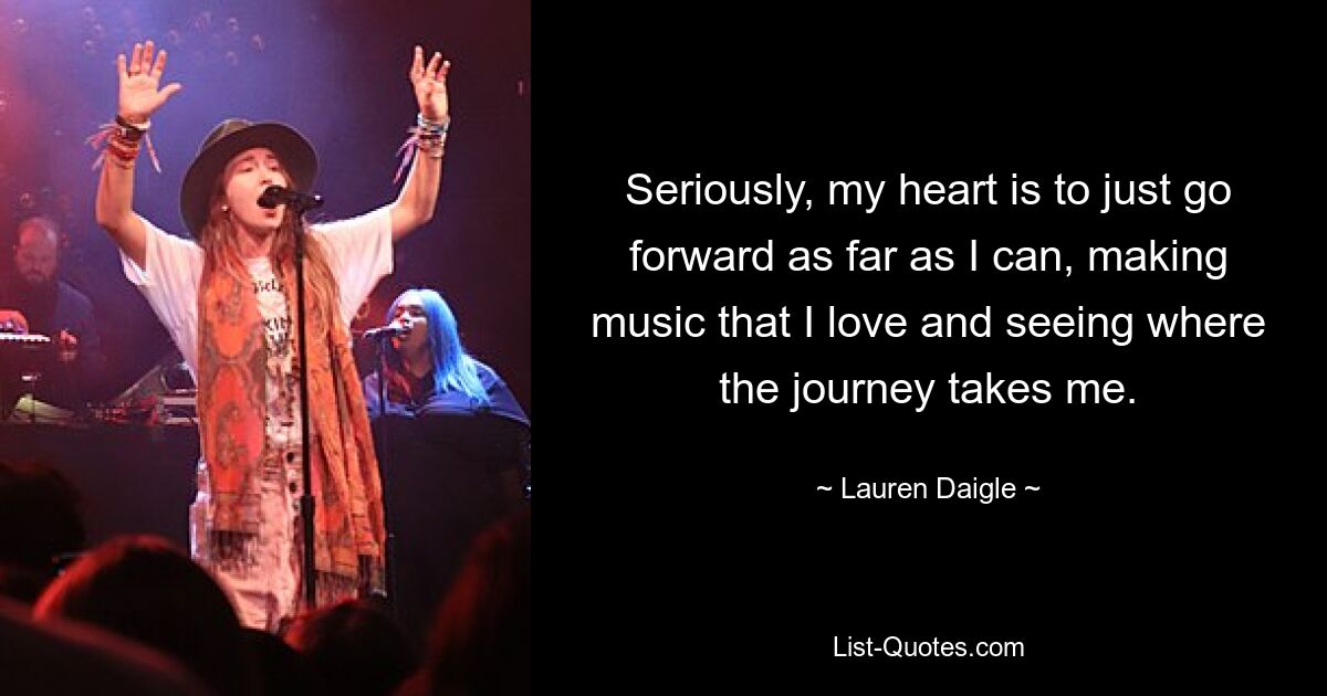 Seriously, my heart is to just go forward as far as I can, making music that I love and seeing where the journey takes me. — © Lauren Daigle