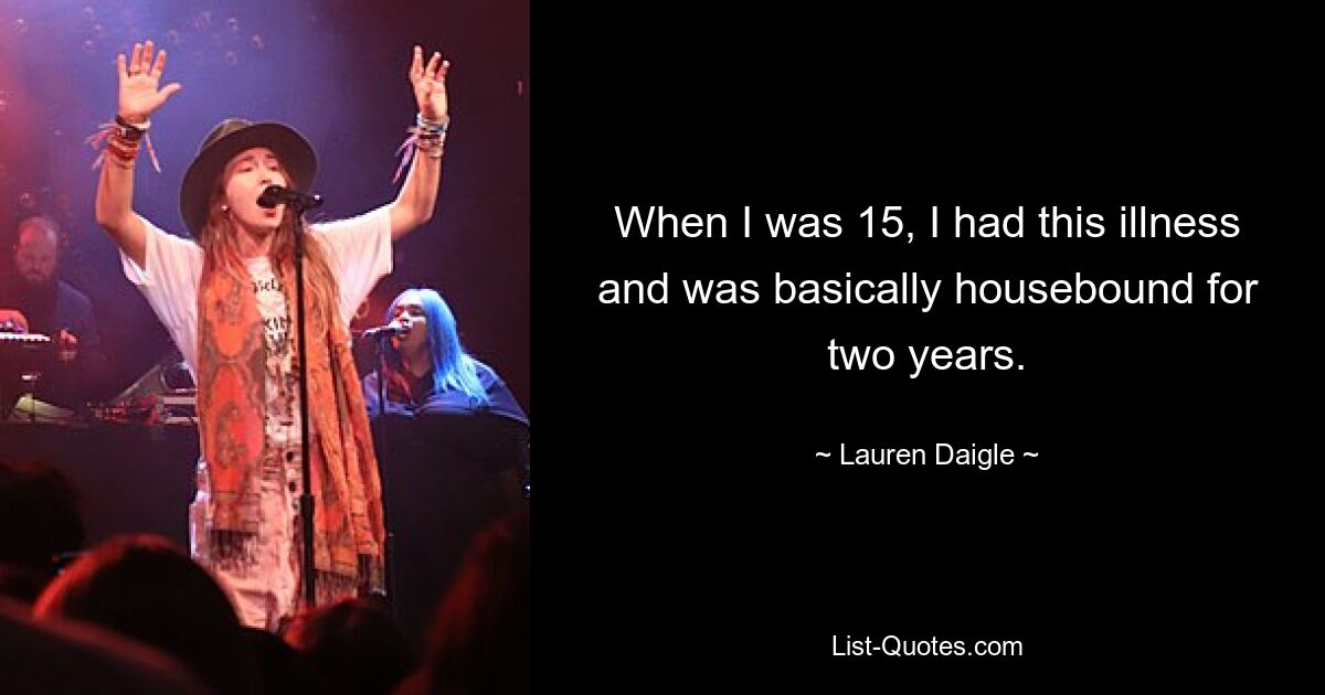 When I was 15, I had this illness and was basically housebound for two years. — © Lauren Daigle