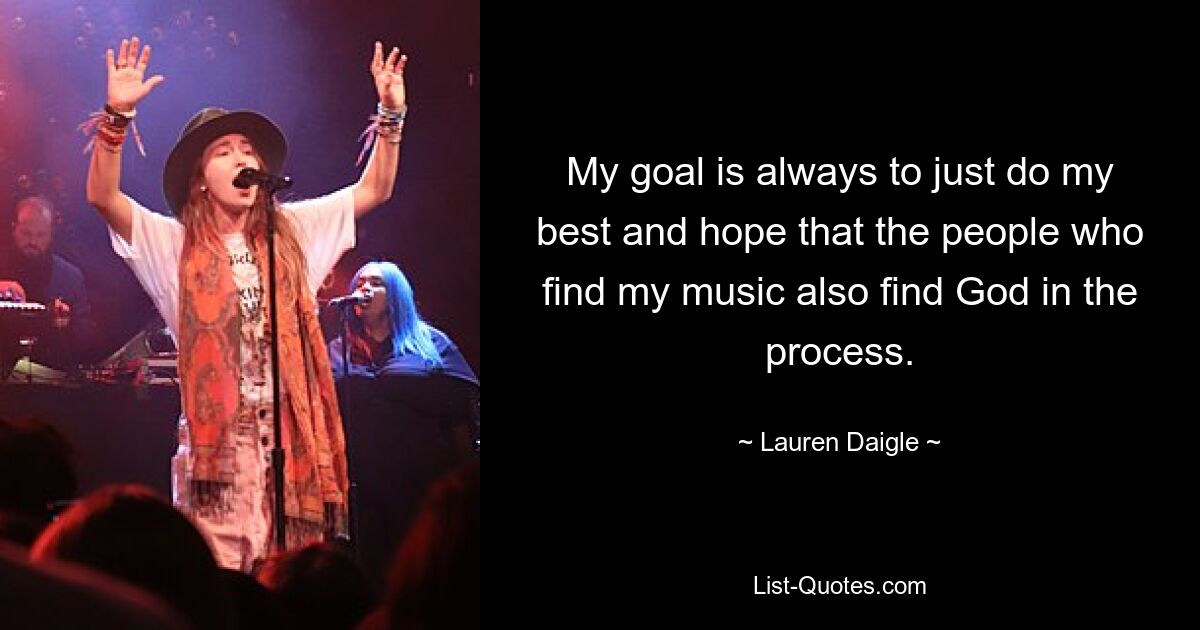 My goal is always to just do my best and hope that the people who find my music also find God in the process. — © Lauren Daigle