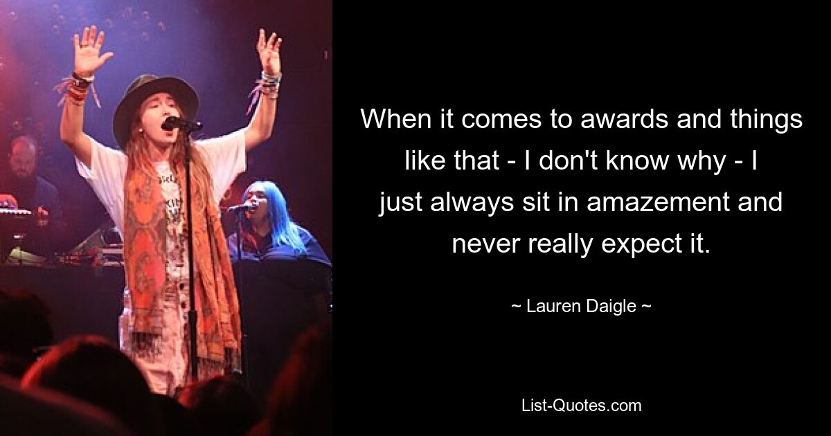 When it comes to awards and things like that - I don't know why - I just always sit in amazement and never really expect it. — © Lauren Daigle