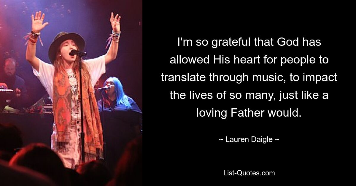 I'm so grateful that God has allowed His heart for people to translate through music, to impact the lives of so many, just like a loving Father would. — © Lauren Daigle