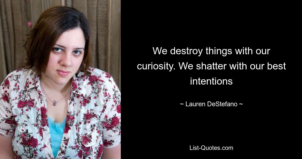 We destroy things with our curiosity. We shatter with our best intentions — © Lauren DeStefano