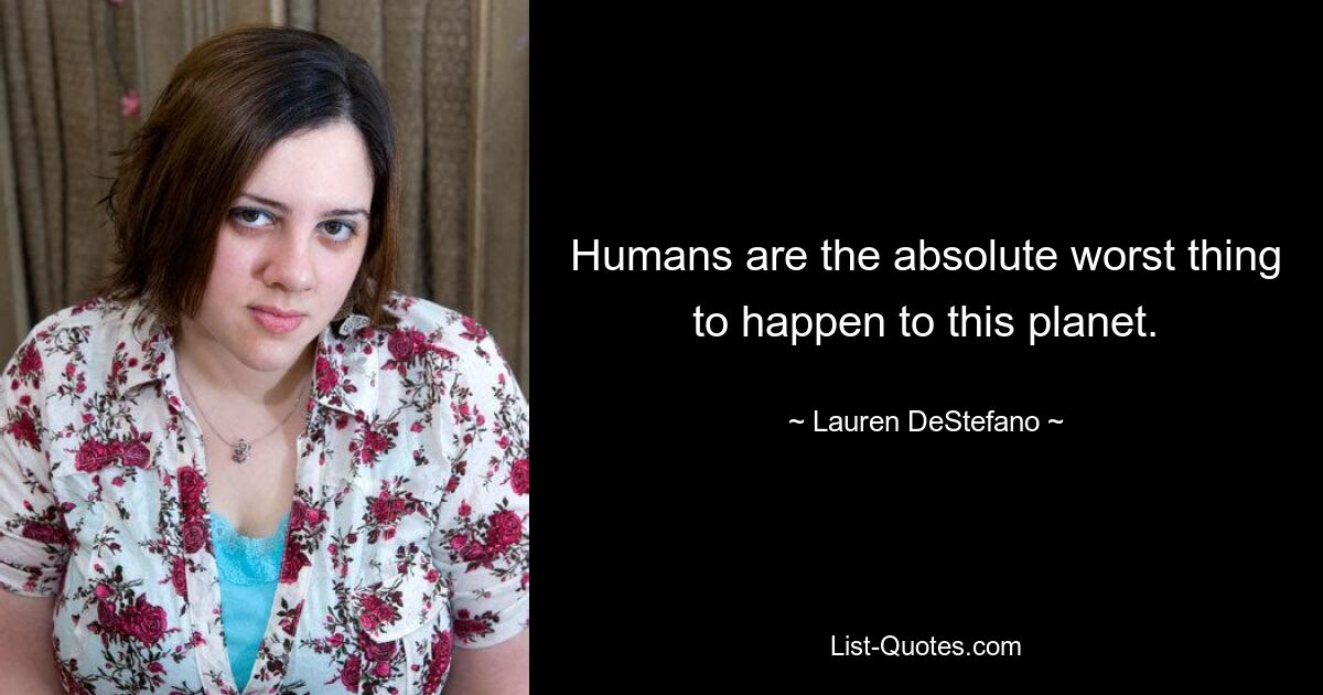 Humans are the absolute worst thing to happen to this planet. — © Lauren DeStefano