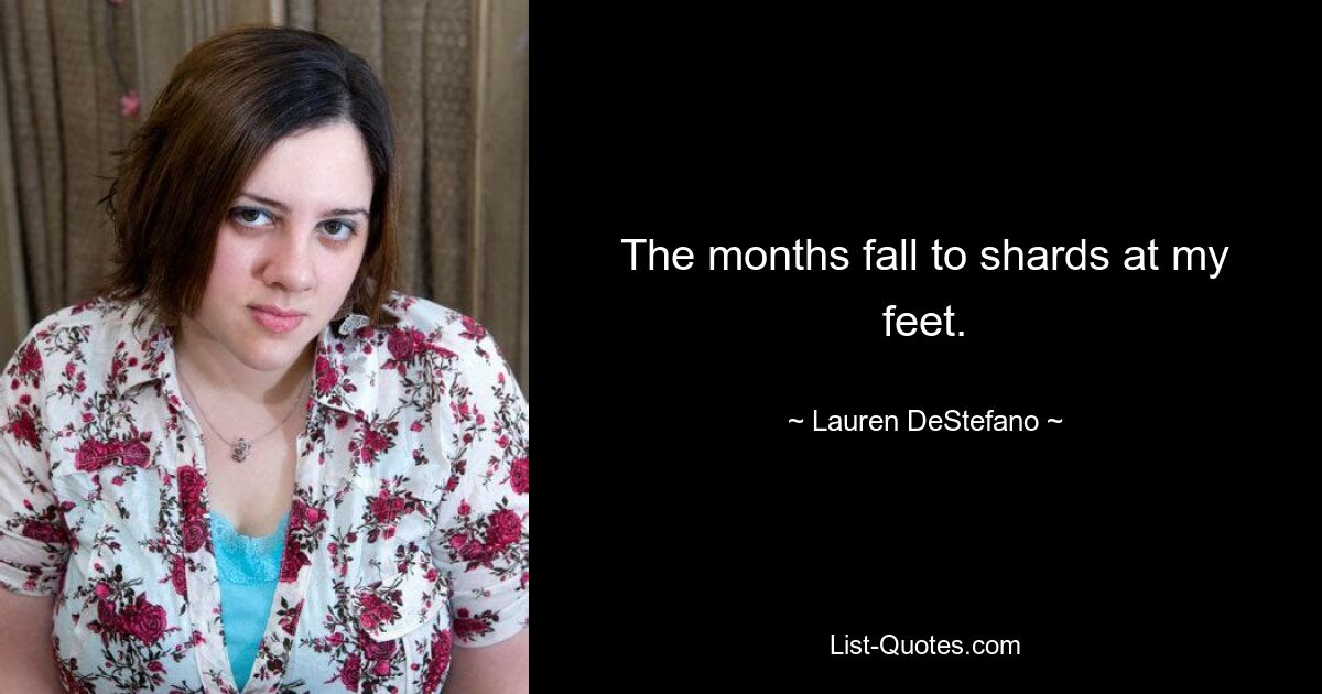 The months fall to shards at my feet. — © Lauren DeStefano