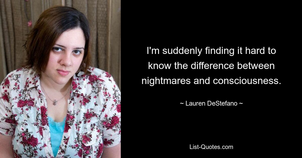 I'm suddenly finding it hard to know the difference between nightmares and consciousness. — © Lauren DeStefano