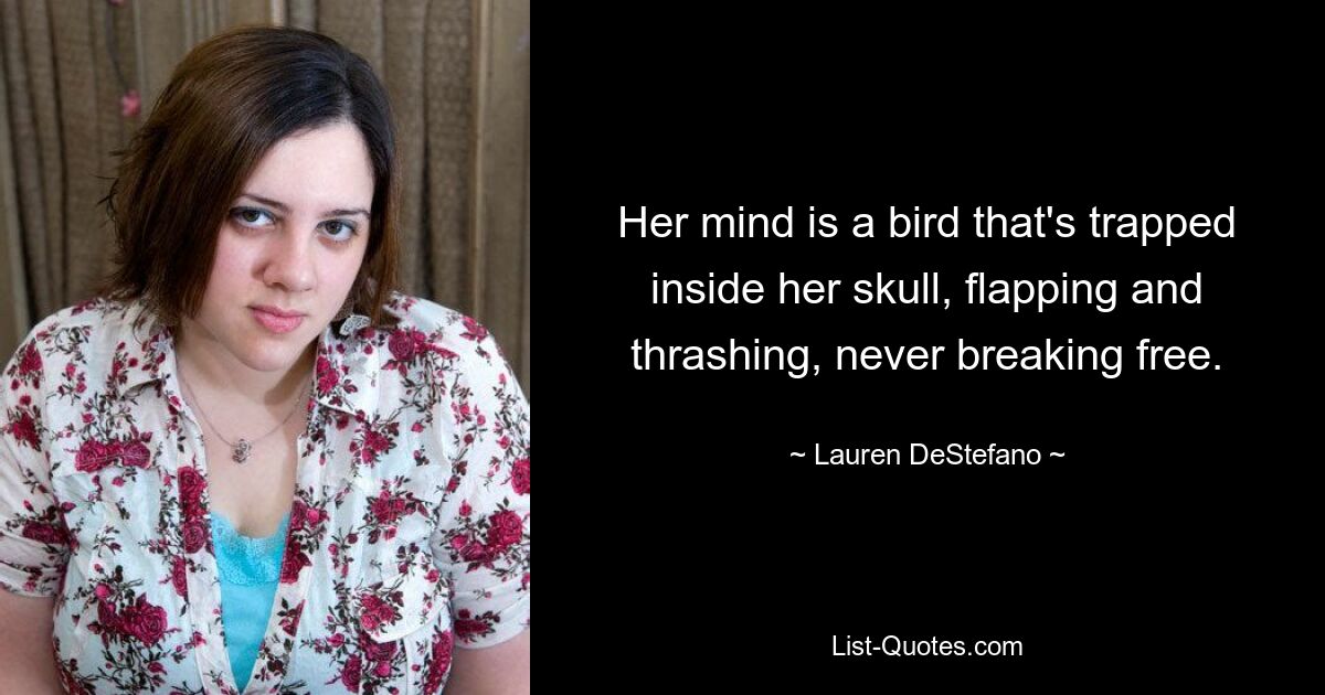 Her mind is a bird that's trapped inside her skull, flapping and thrashing, never breaking free. — © Lauren DeStefano