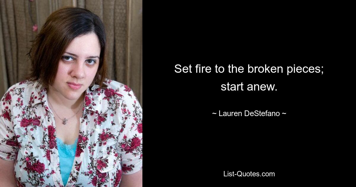 Set fire to the broken pieces; start anew. — © Lauren DeStefano