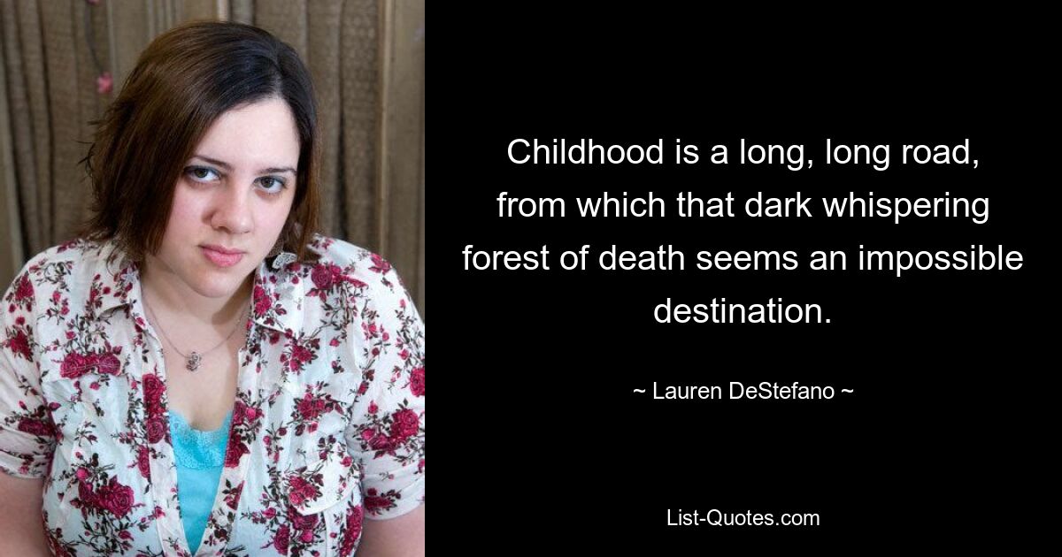 Childhood is a long, long road, from which that dark whispering forest of death seems an impossible destination. — © Lauren DeStefano