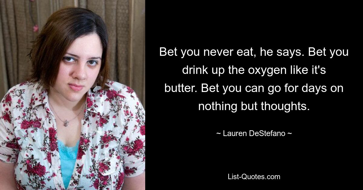 Bet you never eat, he says. Bet you drink up the oxygen like it's butter. Bet you can go for days on nothing but thoughts. — © Lauren DeStefano