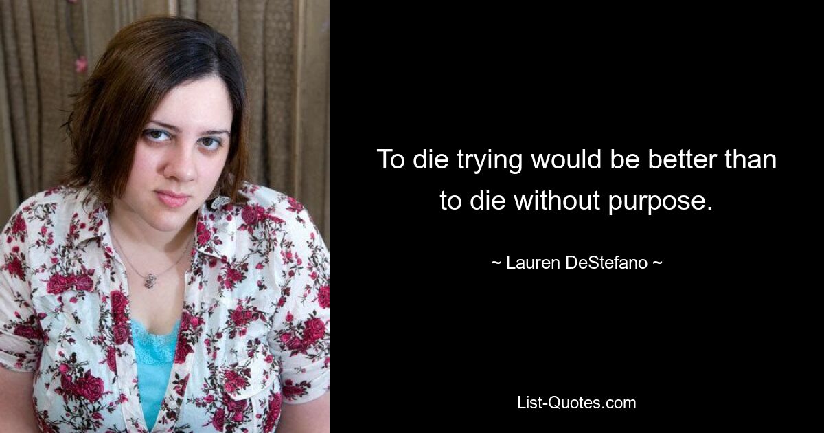 To die trying would be better than to die without purpose. — © Lauren DeStefano