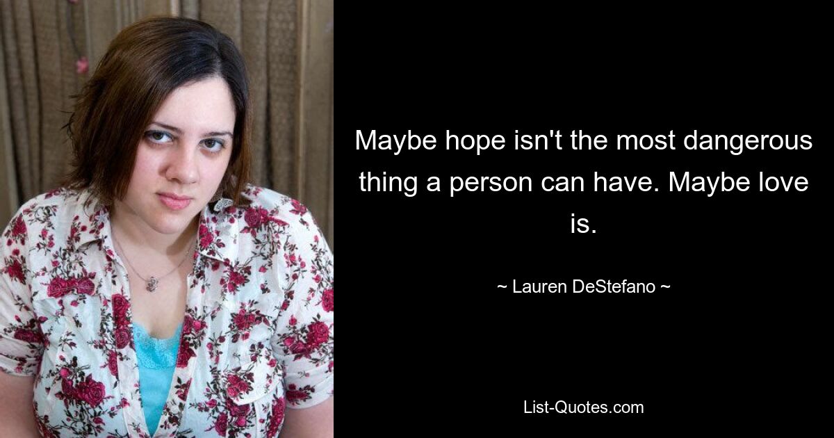 Maybe hope isn't the most dangerous thing a person can have. Maybe love is. — © Lauren DeStefano