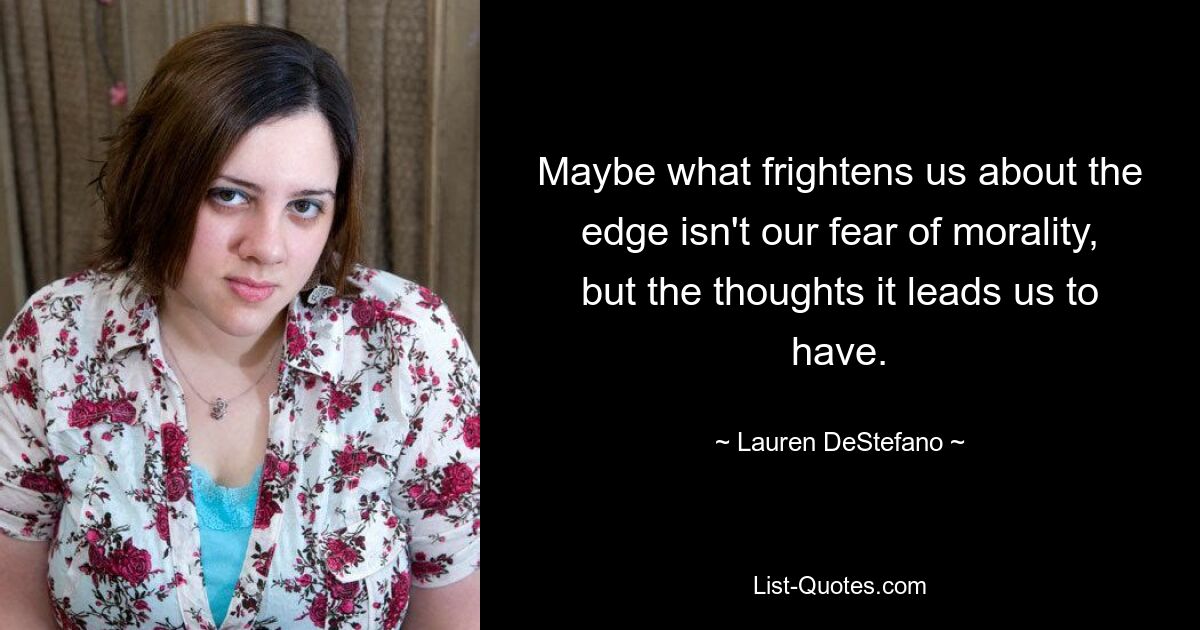 Maybe what frightens us about the edge isn't our fear of morality, but the thoughts it leads us to have. — © Lauren DeStefano