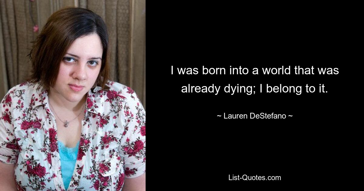 I was born into a world that was already dying; I belong to it. — © Lauren DeStefano