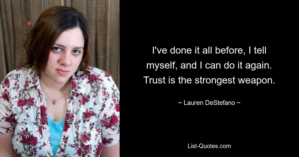 I've done it all before, I tell myself, and I can do it again. Trust is the strongest weapon. — © Lauren DeStefano