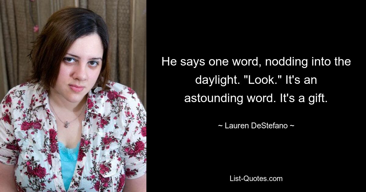 He says one word, nodding into the daylight. "Look." It's an astounding word. It's a gift. — © Lauren DeStefano