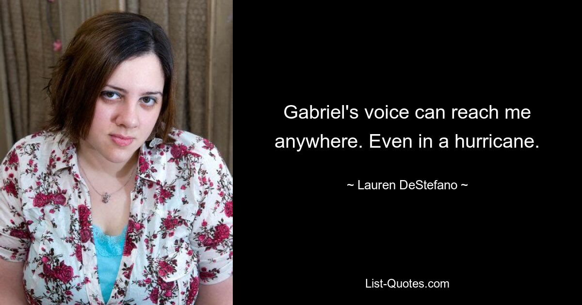 Gabriel's voice can reach me anywhere. Even in a hurricane. — © Lauren DeStefano