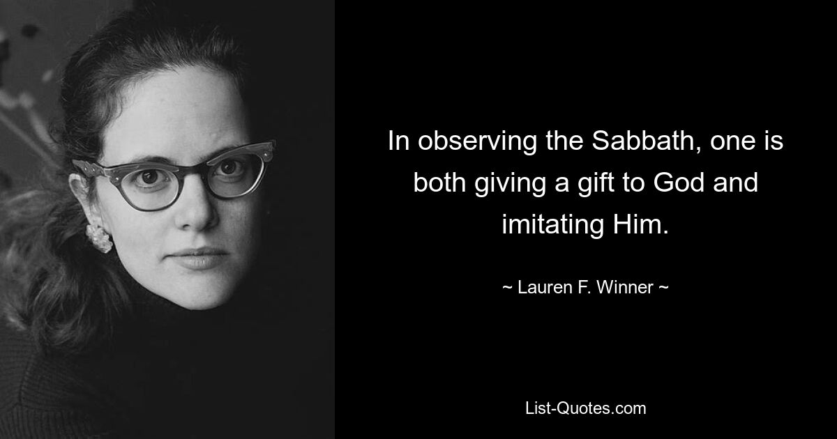 In observing the Sabbath, one is both giving a gift to God and imitating Him. — © Lauren F. Winner