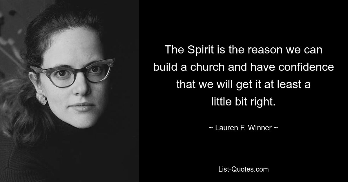 The Spirit is the reason we can build a church and have confidence that we will get it at least a little bit right. — © Lauren F. Winner