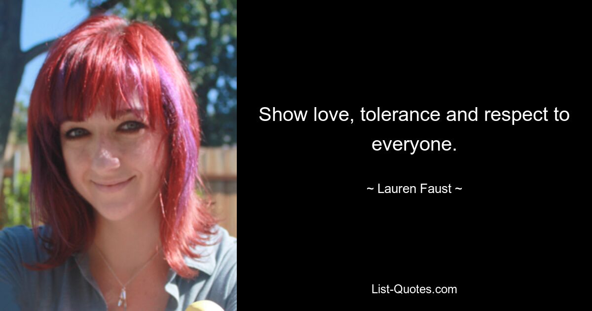 Show love, tolerance and respect to everyone. — © Lauren Faust