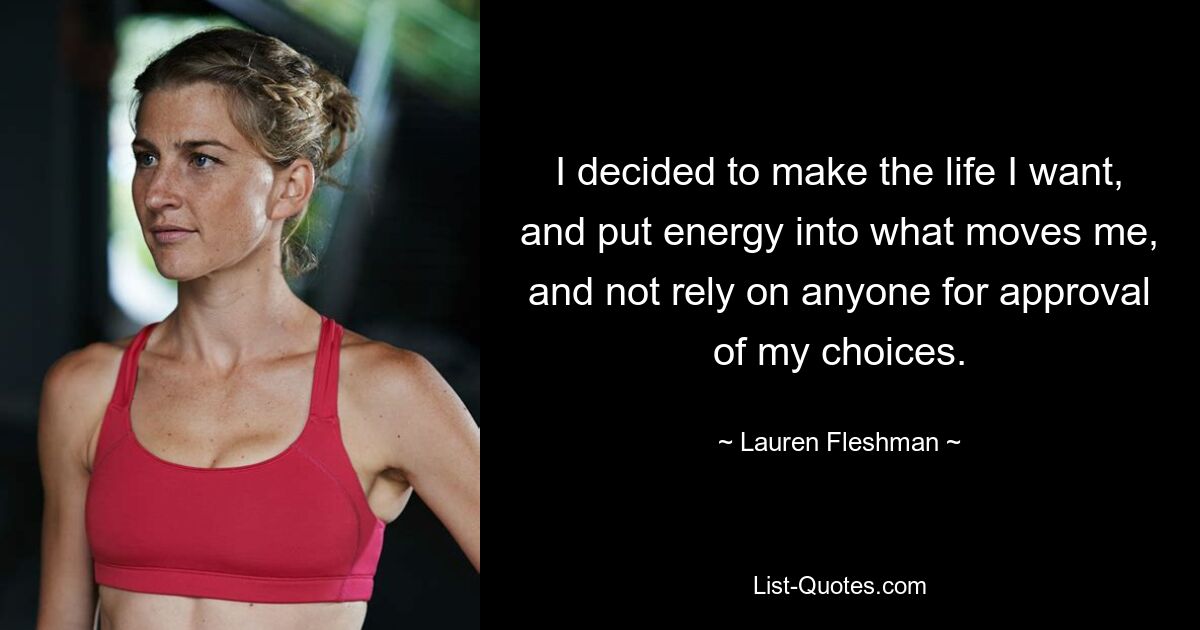 I decided to make the life I want, and put energy into what moves me, and not rely on anyone for approval of my choices. — © Lauren Fleshman