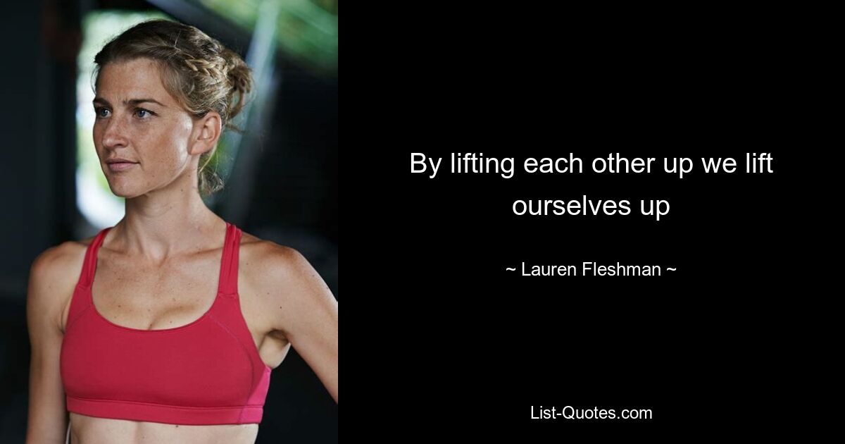 By lifting each other up we lift ourselves up — © Lauren Fleshman