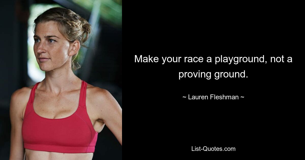 Make your race a playground, not a proving ground. — © Lauren Fleshman