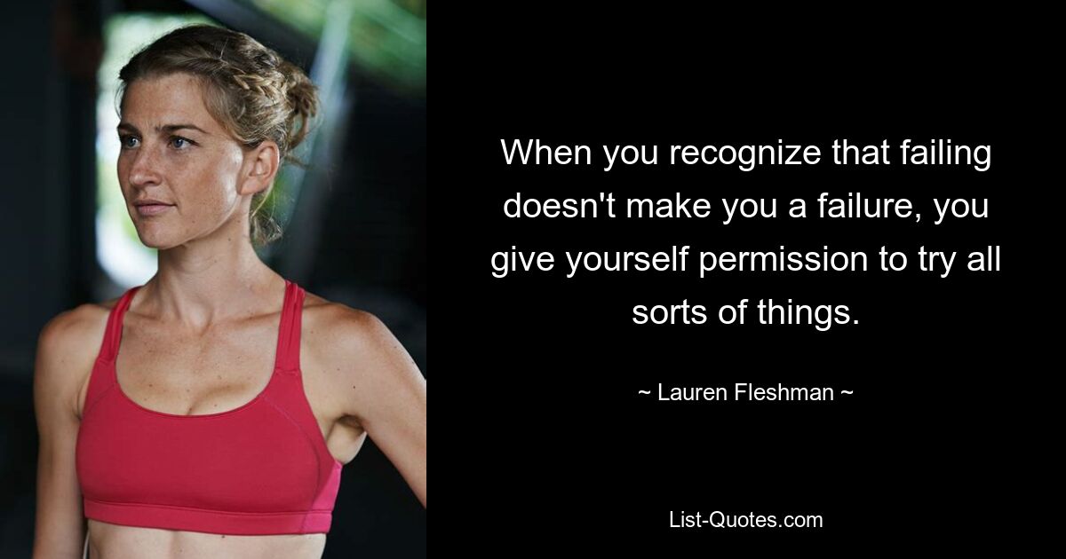 When you recognize that failing doesn't make you a failure, you give yourself permission to try all sorts of things. — © Lauren Fleshman