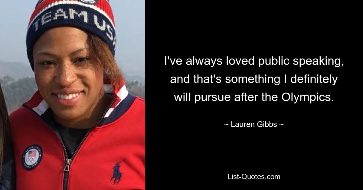 I've always loved public speaking, and that's something I definitely will pursue after the Olympics. — © Lauren Gibbs