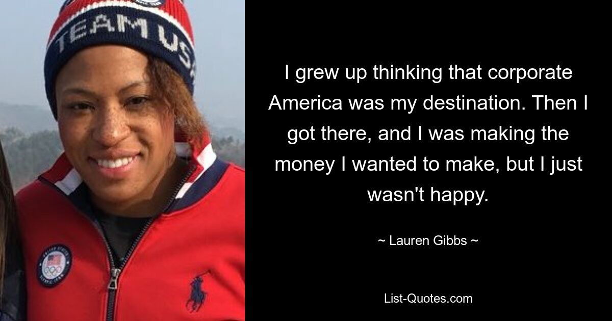 I grew up thinking that corporate America was my destination. Then I got there, and I was making the money I wanted to make, but I just wasn't happy. — © Lauren Gibbs