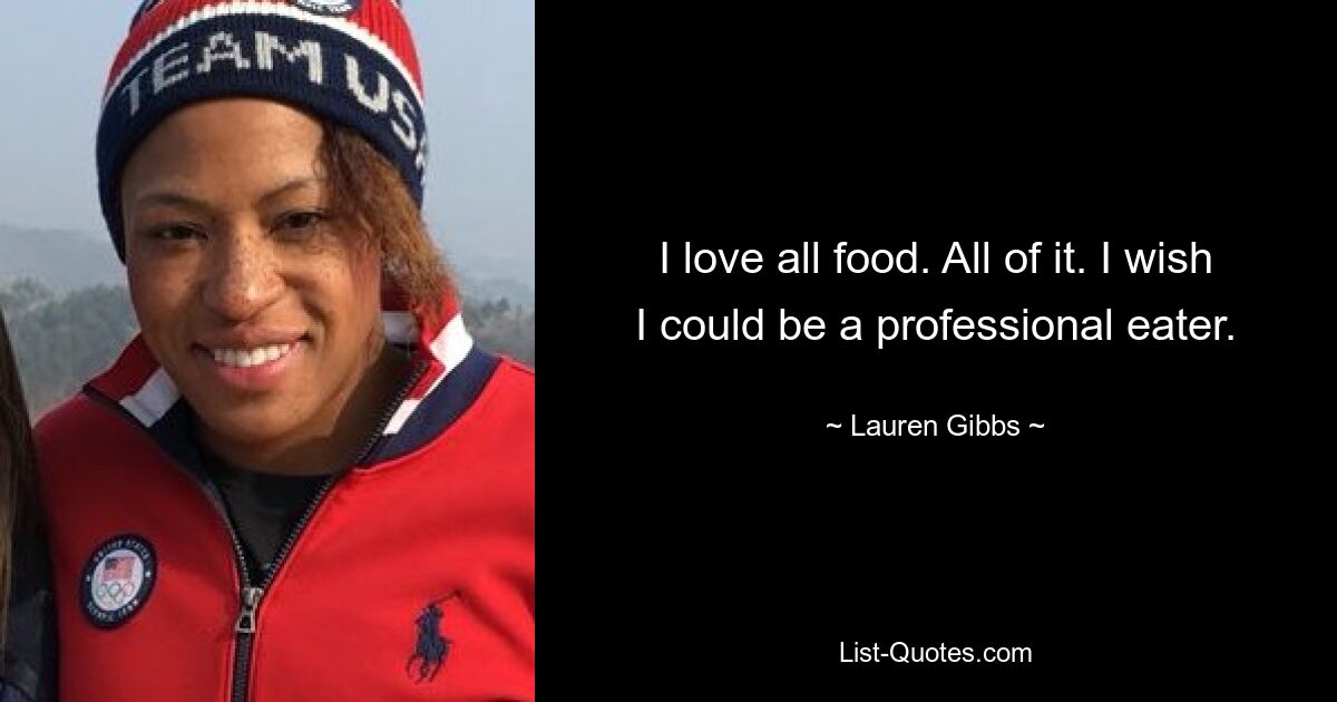 I love all food. All of it. I wish I could be a professional eater. — © Lauren Gibbs