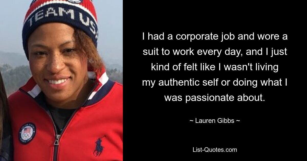 I had a corporate job and wore a suit to work every day, and I just kind of felt like I wasn't living my authentic self or doing what I was passionate about. — © Lauren Gibbs