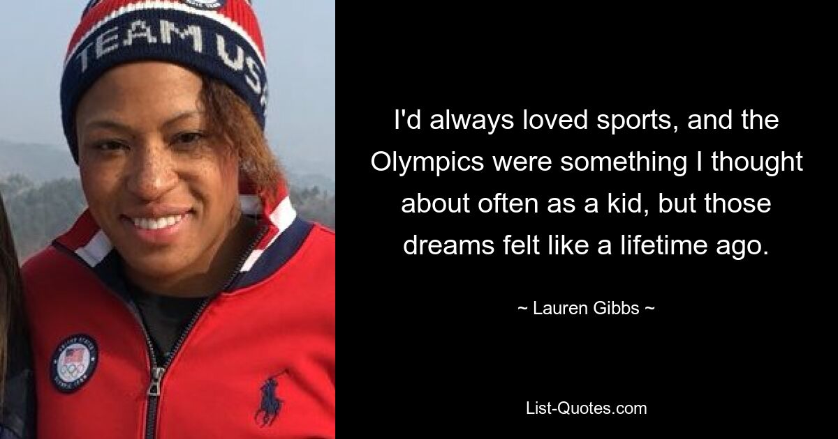 I'd always loved sports, and the Olympics were something I thought about often as a kid, but those dreams felt like a lifetime ago. — © Lauren Gibbs