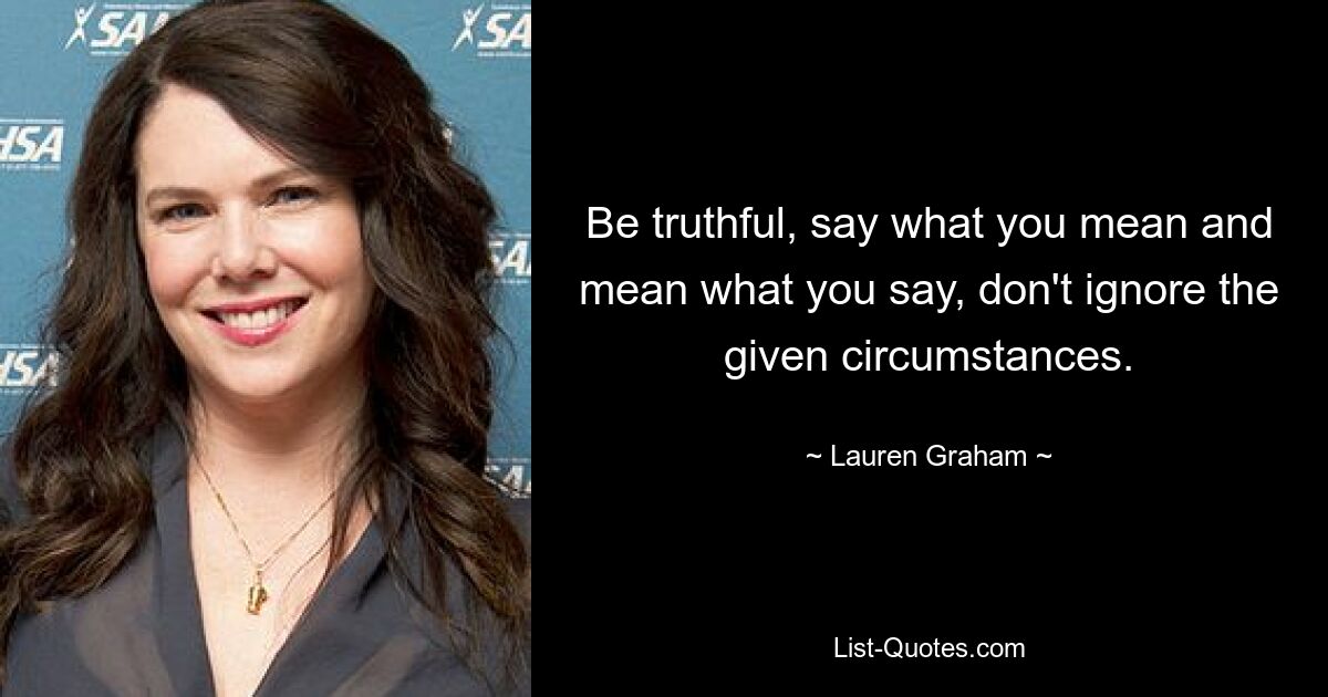 Be truthful, say what you mean and mean what you say, don't ignore the given circumstances. — © Lauren Graham