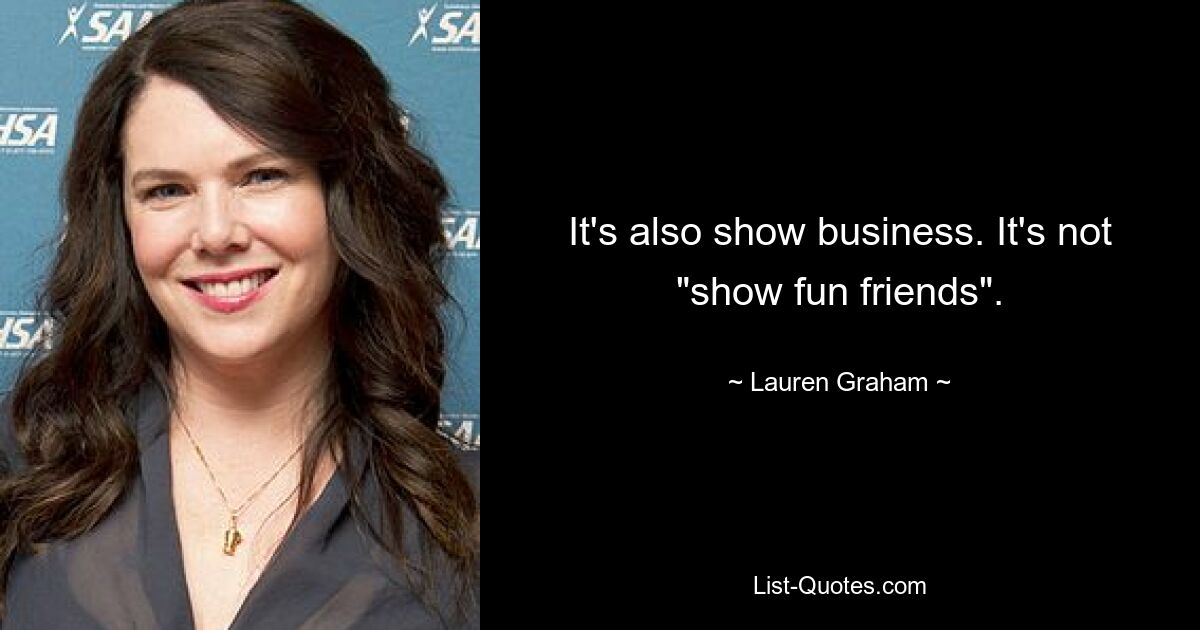 It's also show business. It's not "show fun friends". — © Lauren Graham