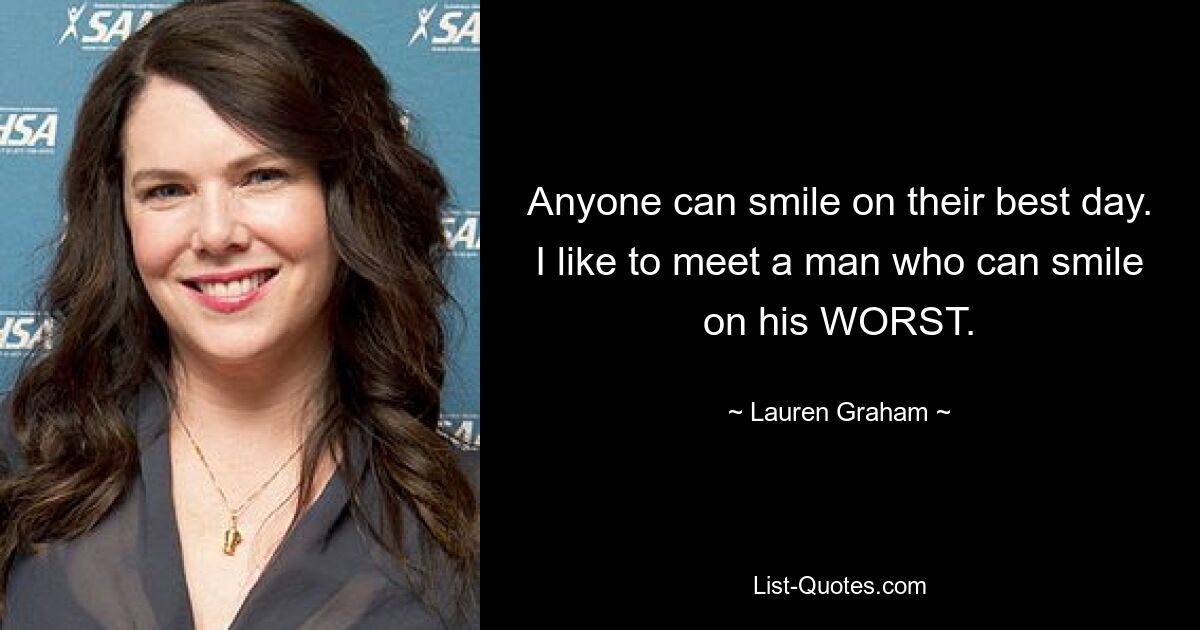 Anyone can smile on their best day. I like to meet a man who can smile on his WORST. — © Lauren Graham