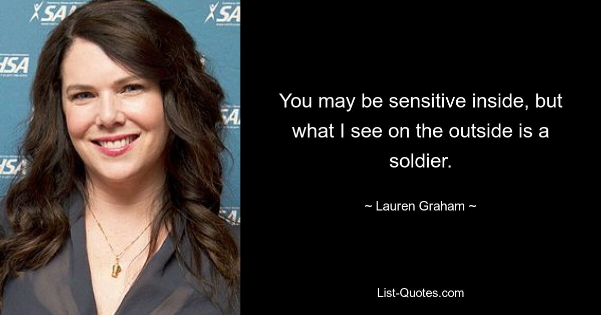 You may be sensitive inside, but what I see on the outside is a soldier. — © Lauren Graham