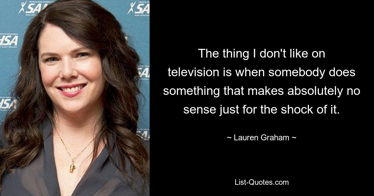 The thing I don't like on television is when somebody does something that makes absolutely no sense just for the shock of it. — © Lauren Graham