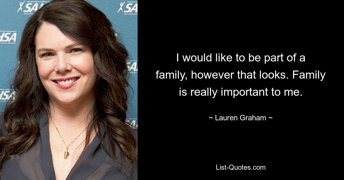 I would like to be part of a family, however that looks. Family is really important to me. — © Lauren Graham