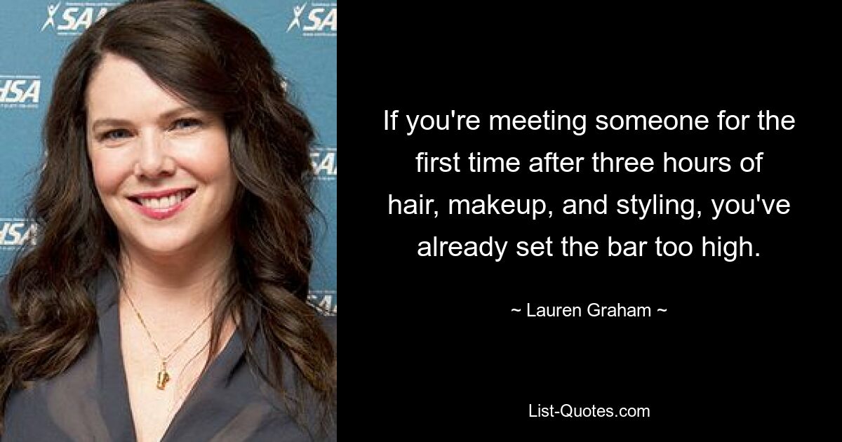 If you're meeting someone for the first time after three hours of hair, makeup, and styling, you've already set the bar too high. — © Lauren Graham